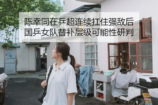 陈幸同在乒超连续扛住强敌后 国乒女队替补层级可能性研判