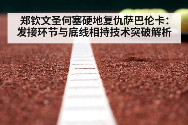 郑钦文圣何塞硬地复仇萨巴伦卡:发接环节与底线相持技术突破解析
